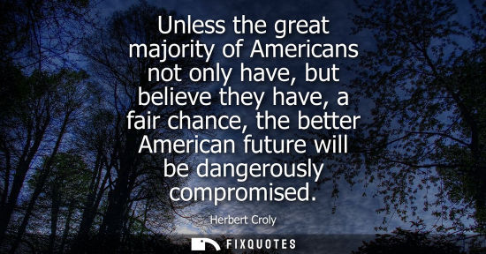Small: Unless the great majority of Americans not only have, but believe they have, a fair chance, the better 