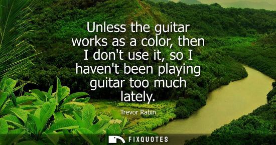 Small: Unless the guitar works as a color, then I dont use it, so I havent been playing guitar too much lately