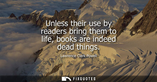 Small: Unless their use by readers bring them to life, books are indeed dead things