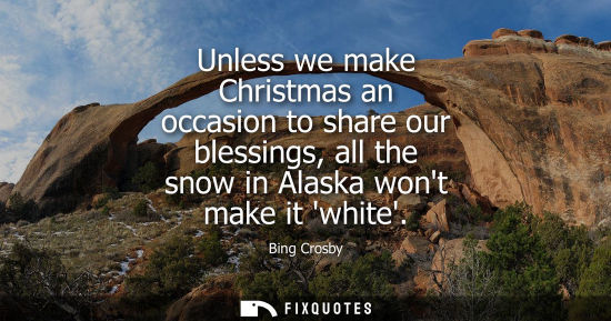 Small: Unless we make Christmas an occasion to share our blessings, all the snow in Alaska wont make it white
