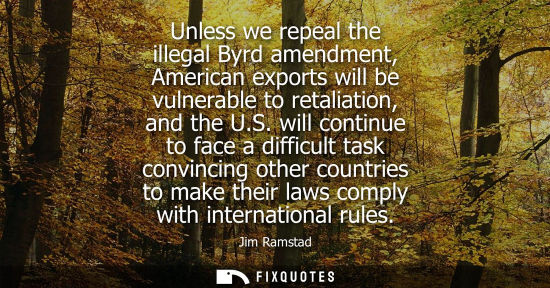 Small: Unless we repeal the illegal Byrd amendment, American exports will be vulnerable to retaliation, and th