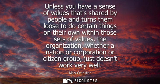 Small: Unless you have a sense of values thats shared by people and turns them loose to do certain things on t