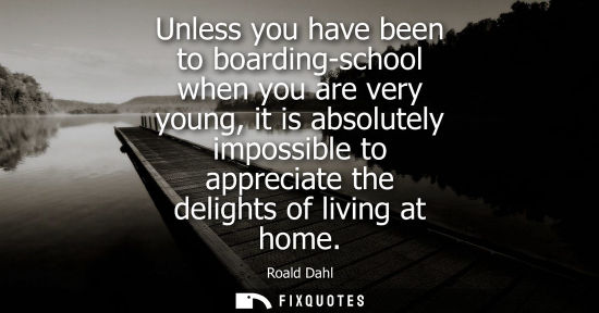Small: Unless you have been to boarding-school when you are very young, it is absolutely impossible to appreci