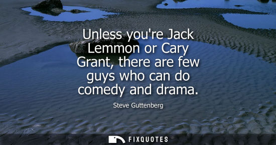 Small: Unless youre Jack Lemmon or Cary Grant, there are few guys who can do comedy and drama