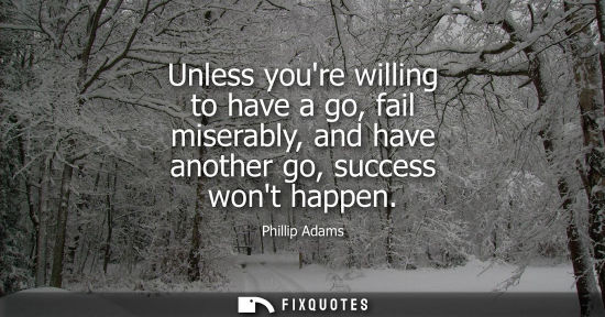 Small: Unless youre willing to have a go, fail miserably, and have another go, success wont happen
