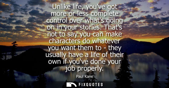 Small: Unlike life, youve got more or less complete control over whats going on in your stories. Thats not to 