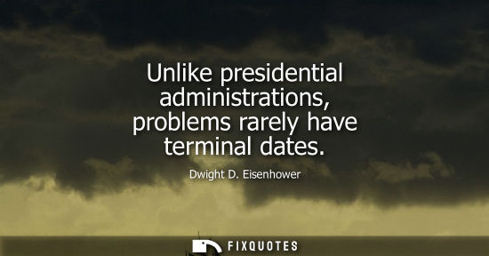Small: Unlike presidential administrations, problems rarely have terminal dates