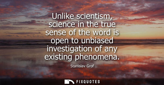 Small: Unlike scientism, science in the true sense of the word is open to unbiased investigation of any existi