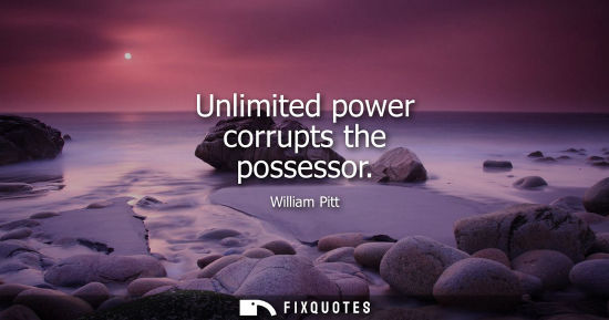 Small: Unlimited power corrupts the possessor - William Pitt