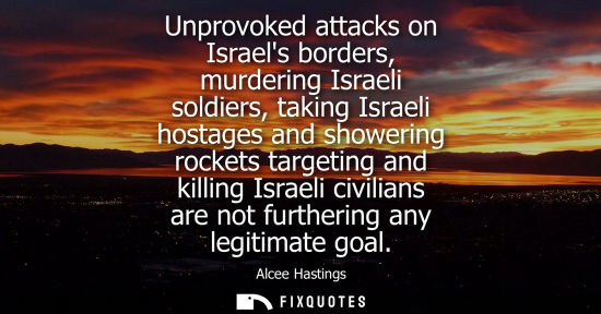 Small: Unprovoked attacks on Israels borders, murdering Israeli soldiers, taking Israeli hostages and showerin