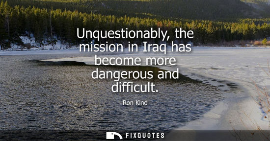 Small: Unquestionably, the mission in Iraq has become more dangerous and difficult