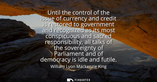 Small: Until the control of the issue of currency and credit is restored to government and recognized as its most con