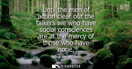Small: Until the men of action clear out the talkers we who have social consciences are at the mercy of those who hav