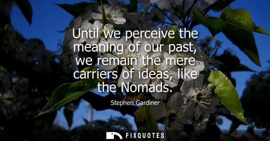 Small: Until we perceive the meaning of our past, we remain the mere carriers of ideas, like the Nomads