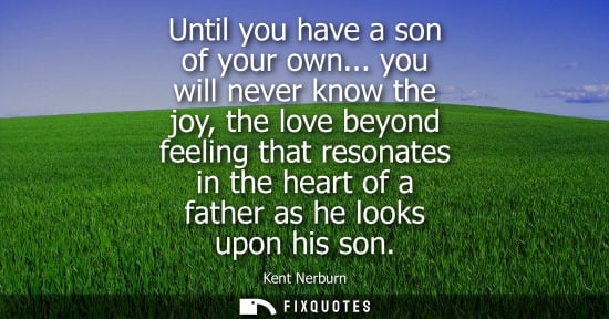Small: Until you have a son of your own... you will never know the joy, the love beyond feeling that resonates