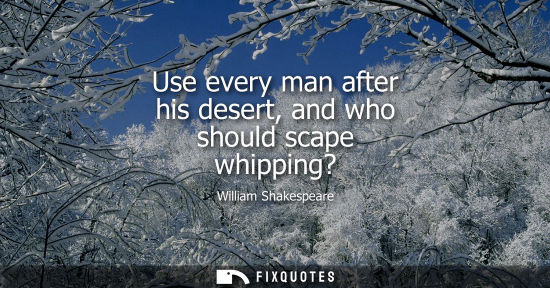 Small: Use every man after his desert, and who should scape whipping?