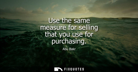 Small: Abu Bakr: Use the same measure for selling that you use for purchasing