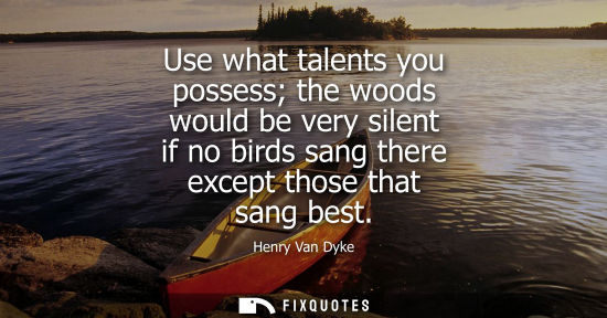 Small: Use what talents you possess the woods would be very silent if no birds sang there except those that sang best