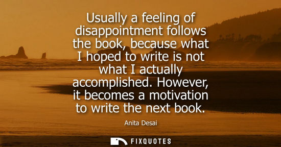 Small: Usually a feeling of disappointment follows the book, because what I hoped to write is not what I actually acc
