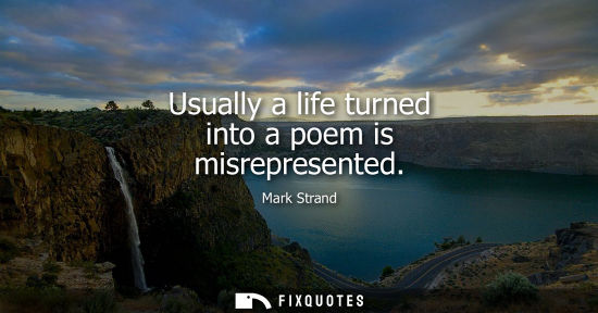 Small: Usually a life turned into a poem is misrepresented - Mark Strand