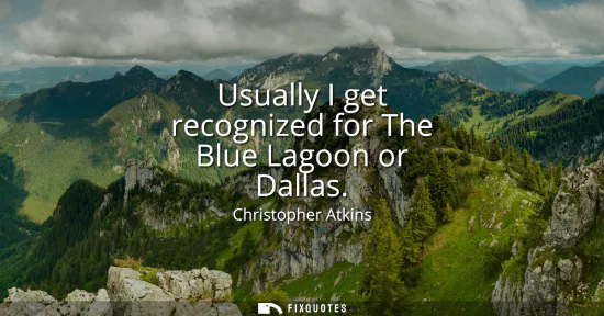 Small: Usually I get recognized for The Blue Lagoon or Dallas