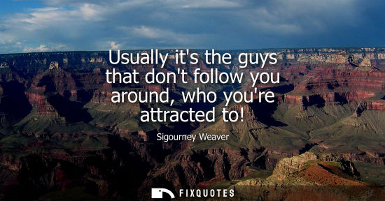 Small: Usually its the guys that dont follow you around, who youre attracted to!