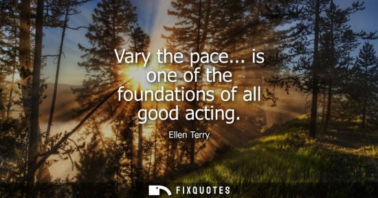 Small: Vary the pace... is one of the foundations of all good acting