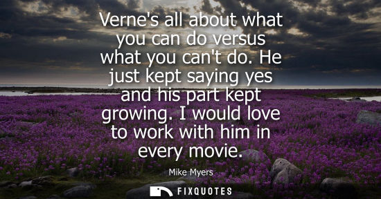 Small: Vernes all about what you can do versus what you cant do. He just kept saying yes and his part kept gro