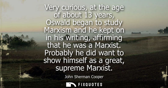 Small: Very curious, at the age of about 13 years, Oswald began to study Marxism and he kept on in his writing