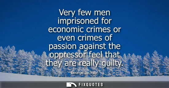 Small: Very few men imprisoned for economic crimes or even crimes of passion against the oppressor feel that t
