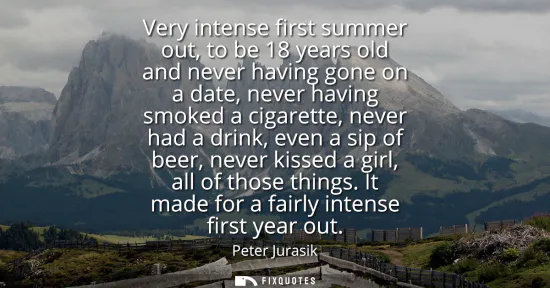 Small: Very intense first summer out, to be 18 years old and never having gone on a date, never having smoked a cigar