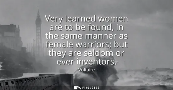 Small: Very learned women are to be found, in the same manner as female warriors but they are seldom or ever inventor
