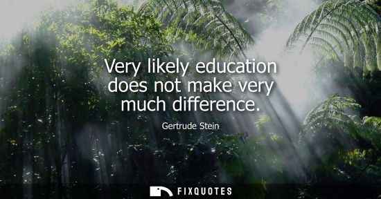 Small: Very likely education does not make very much difference - Gertrude Stein