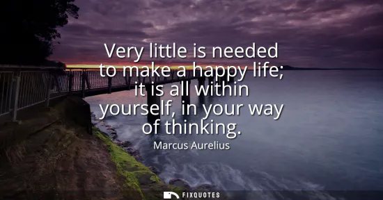 Small: Very little is needed to make a happy life it is all within yourself, in your way of thinking