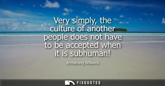 Small: Very simply, the culture of another people does not have to be accepted when it is subhuman!