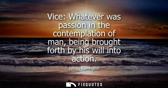 Small: Vice: Whatever was passion in the contemplation of man, being brought forth by his will into action