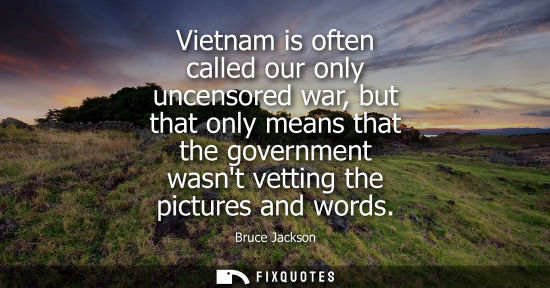 Small: Vietnam is often called our only uncensored war, but that only means that the government wasnt vetting 