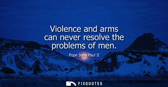 Small: Violence and arms can never resolve the problems of men