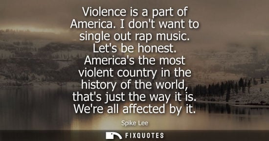 Small: Violence is a part of America. I dont want to single out rap music. Lets be honest. Americas the most v