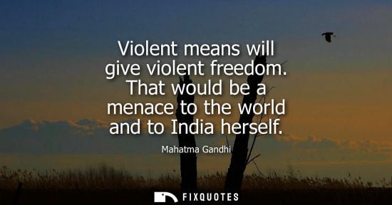 Small: Mahatma Gandhi - Violent means will give violent freedom. That would be a menace to the world and to India her