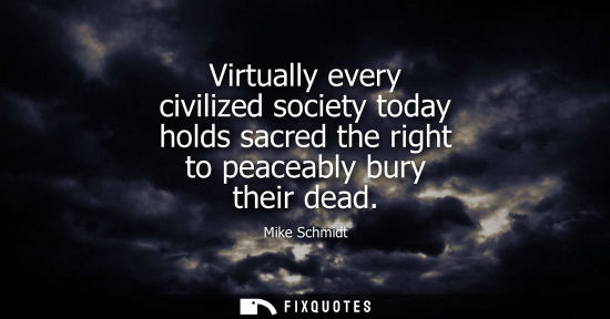 Small: Virtually every civilized society today holds sacred the right to peaceably bury their dead