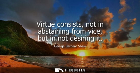 Small: Virtue consists, not in abstaining from vice, but in not desiring it