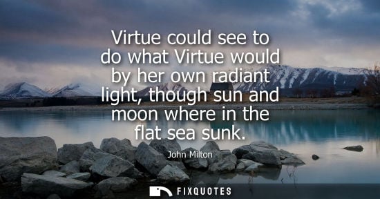 Small: Virtue could see to do what Virtue would by her own radiant light, though sun and moon where in the fla
