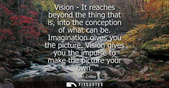 Small: Vision - It reaches beyond the thing that is, into the conception of what can be. Imagination gives you the pi