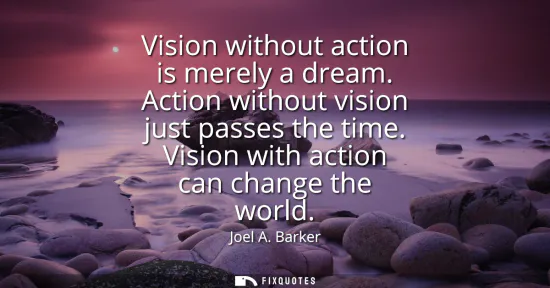 Small: Vision without action is merely a dream. Action without vision just passes the time. Vision with action can ch