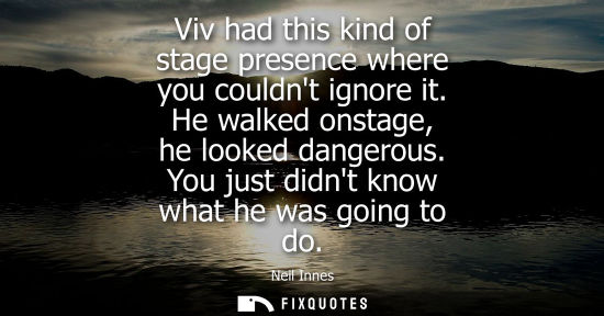 Small: Viv had this kind of stage presence where you couldnt ignore it. He walked onstage, he looked dangerous