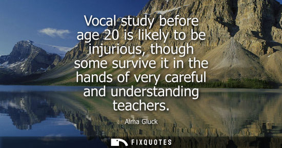 Small: Vocal study before age 20 is likely to be injurious, though some survive it in the hands of very carefu