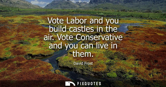 Small: Vote Labor and you build castles in the air. Vote Conservative and you can live in them