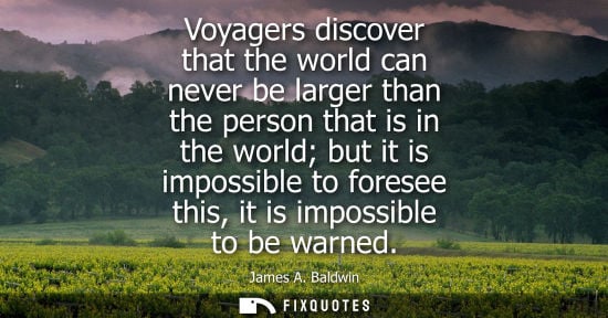 Small: Voyagers discover that the world can never be larger than the person that is in the world but it is imp