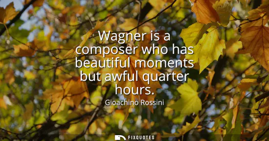 Small: Wagner is a composer who has beautiful moments but awful quarter hours